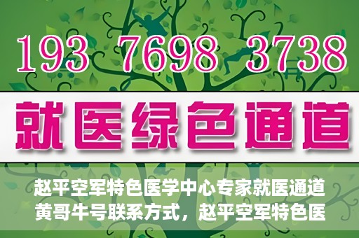 赵平空军特色医学中心专家就医通道黄哥牛号联系方式，赵平空军特色医学中心专家就医通道，黄哥牛号联系方式全解析