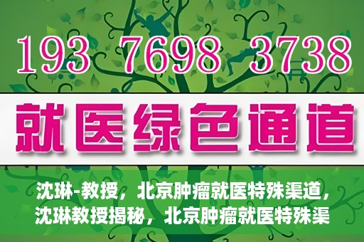 沈琳-教授，北京肿瘤就医特殊渠道，沈琳教授揭秘，北京肿瘤就医特殊渠道解析