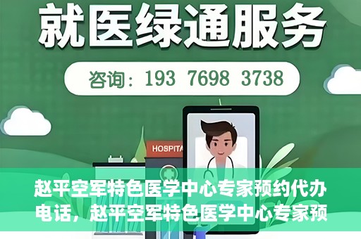 赵平空军特色医学中心专家预约代办电话，赵平空军特色医学中心专家预约电话代办服务