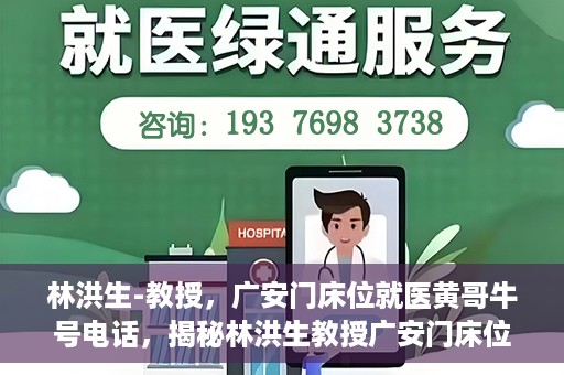 林洪生-教授，广安门床位就医黄哥牛号电话，揭秘林洪生教授广安门床位就医背后的故事，黄哥牛号电话背后的真相