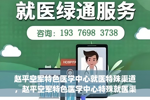 赵平空军特色医学中心就医特殊渠道，赵平空军特色医学中心特殊就医渠道解析