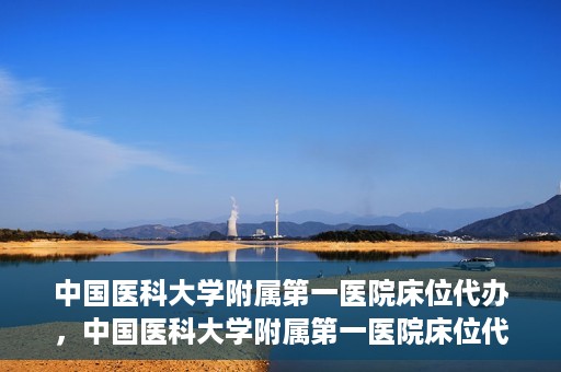 中国医科大学附属第一医院床位代办，中国医科大学附属第一医院床位代办服务详解