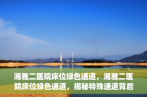 湘雅二医院床位绿色通道，湘雅二医院床位绿色通道，揭秘特殊通道背后的医疗关怀与人文关怀
