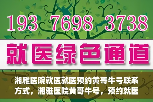 湘雅医院就医就医预约黄哥牛号联系方式，湘雅医院黄哥牛号，预约就医联系方式及指南