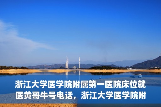 浙江大学医学院附属第一医院床位就医黄哥牛号电话，浙江大学医学院附属第一医院床位预约咨询黄哥牛号电话攻略