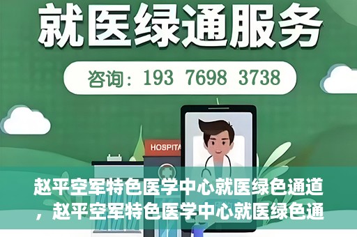 赵平空军特色医学中心就医绿色通道，赵平空军特色医学中心就医绿色通道简介