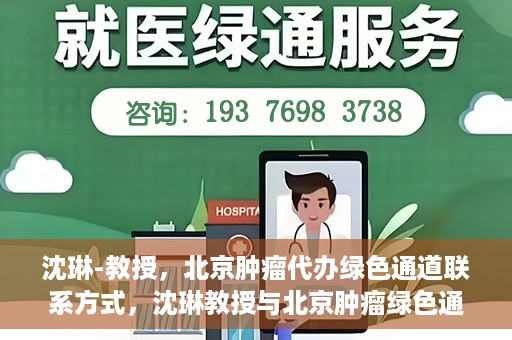 沈琳-教授，北京肿瘤代办绿色通道联系方式，沈琳教授与北京肿瘤绿色通道，联系代办，开启健康新篇章