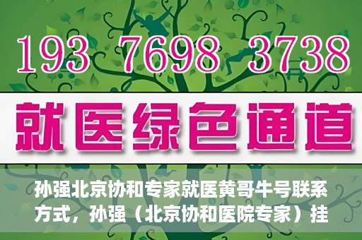 孙强北京协和专家就医黄哥牛号联系方式，孙强（北京协和医院专家）挂号联系方式及就医指南