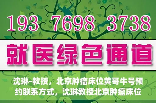 沈琳-教授，北京肿瘤床位黄哥牛号预约联系方式，沈琳教授北京肿瘤床位预约联系方式及黄哥牛号指南