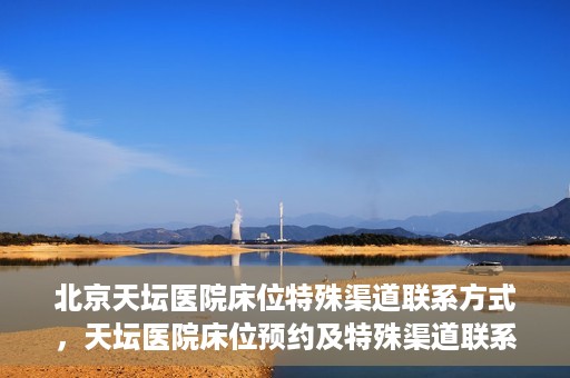 北京天坛医院床位特殊渠道联系方式，天坛医院床位预约及特殊渠道联系方式揭秘