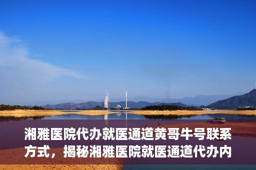 湘雅医院代办就医通道黄哥牛号联系方式，揭秘湘雅医院就医通道代办内幕，黄哥牛号联系方式曝光