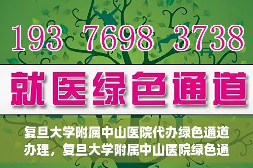 复旦大学附属中山医院代办绿色通道办理，复旦大学附属中山医院绿色通道代办服务详解