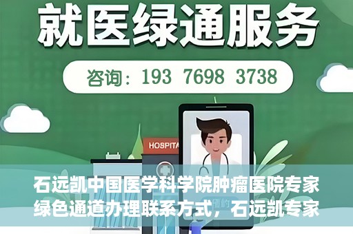 石远凯中国医学科学院肿瘤医院专家绿色通道办理联系方式，石远凯专家绿色通道办理指南，中国医学科学院肿瘤医院联系方式揭秘