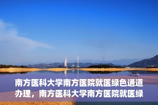 南方医科大学南方医院就医绿色通道办理，南方医科大学南方医院就医绿色通道操作指南