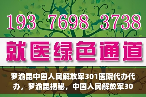 罗渝昆中国人民解放军301医院代办代办，罗渝昆揭秘，中国人民解放军301医院代办服务内幕