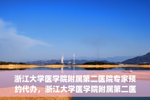 浙江大学医学院附属第二医院专家预约代办，浙江大学医学院附属第二医院专家预约代办服务详解