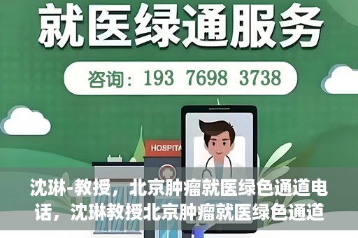 沈琳-教授，北京肿瘤就医绿色通道电话，沈琳教授北京肿瘤就医绿色通道热线电话揭秘