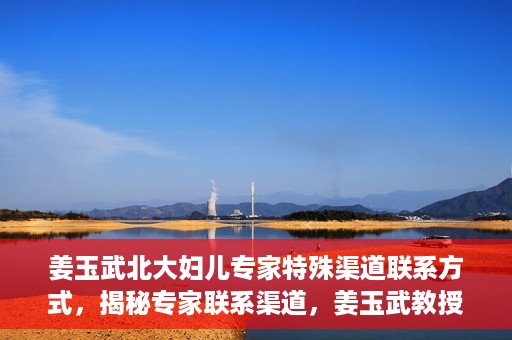 姜玉武北大妇儿专家特殊渠道联系方式，揭秘专家联系渠道，姜玉武教授在北大妇儿的特殊联系方式曝光