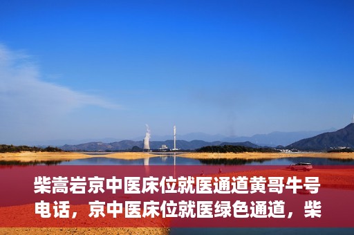 柴嵩岩京中医床位就医通道黄哥牛号电话，京中医床位就医绿色通道，柴嵩岩黄哥牛号电话一键通