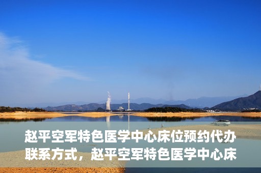 赵平空军特色医学中心床位预约代办联系方式，赵平空军特色医学中心床位预约代办服务联系方式揭秘