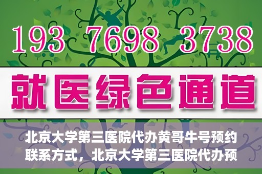 北京大学第三医院代办黄哥牛号预约联系方式，北京大学第三医院代办预约联系方式，黄哥牛号预约服务解析