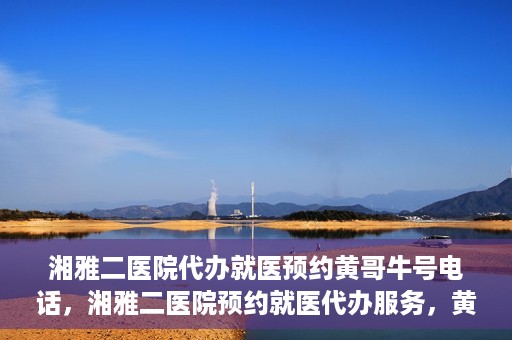 湘雅二医院代办就医预约黄哥牛号电话，湘雅二医院预约就医代办服务，黄哥牛预约电话便捷就医通道