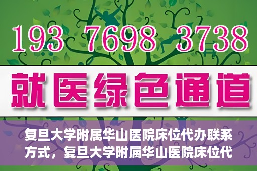 复旦大学附属华山医院床位代办联系方式，复旦大学附属华山医院床位代办咨询热线