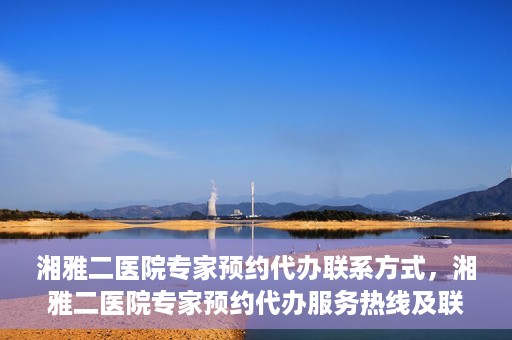 湘雅二医院专家预约代办联系方式，湘雅二医院专家预约代办服务热线及联系方式