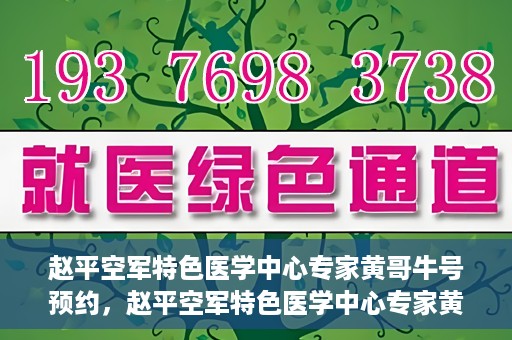 赵平空军特色医学中心专家黄哥牛号预约，赵平空军特色医学中心专家黄哥牛挂号预约攻略