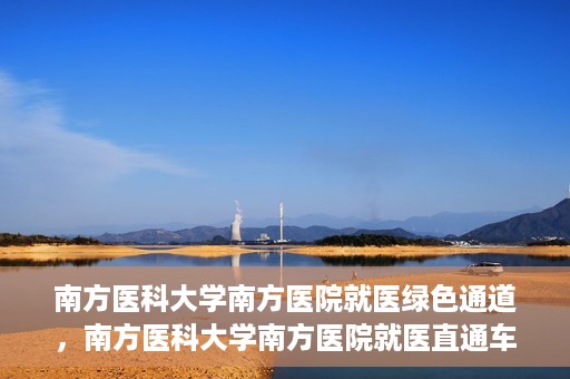 南方医科大学南方医院就医绿色通道，南方医科大学南方医院就医直通车绿色通道开启