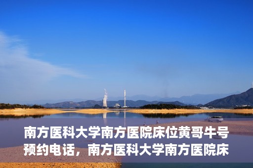 南方医科大学南方医院床位黄哥牛号预约电话，南方医科大学南方医院床位预约电话及黄哥牛号预约攻略