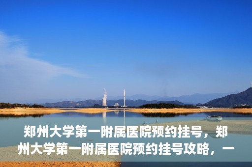 郑州大学第一附属医院预约挂号，郑州大学第一附属医院预约挂号攻略，一站式解决您的挂号难题
