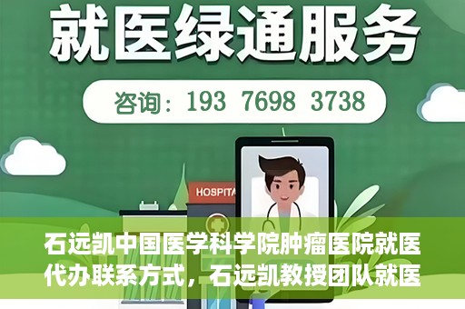 石远凯中国医学科学院肿瘤医院就医代办联系方式，石远凯教授团队就医咨询与代办服务联系方式——中国医学科学院肿瘤医院指南