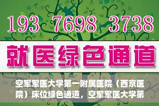 空军军医大学第一附属医院（西京医院）床位绿色通道，空军军医大学第一附属医院（西京医院）床位绿色通道开启，助力患者快速就医