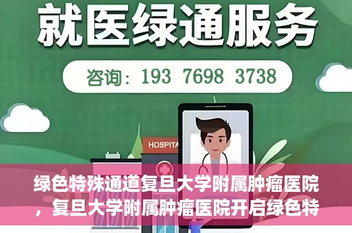 绿色特殊通道复旦大学附属肿瘤医院，复旦大学附属肿瘤医院开启绿色特殊通道，助力健康之路