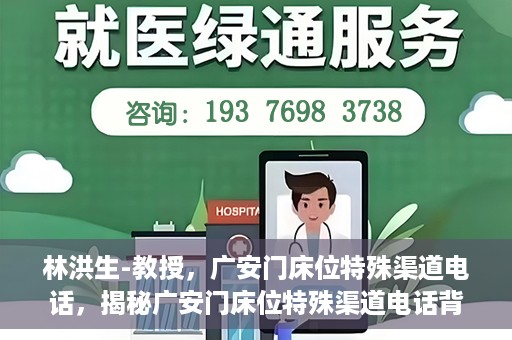 林洪生-教授，广安门床位特殊渠道电话，揭秘广安门床位特殊渠道电话背后的故事，林洪生教授专访报道