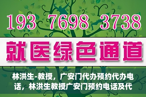 林洪生-教授，广安门代办预约代办电话，林洪生教授广安门预约电话及代办服务指南