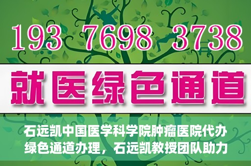 石远凯中国医学科学院肿瘤医院代办绿色通道办理，石远凯教授团队助力中国医学科学院肿瘤医院开通绿色通道代办服务