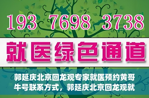 郭延庆北京回龙观专家就医预约黄哥牛号联系方式，郭延庆北京回龙观就医预约专家黄哥牛号联系方式揭秘