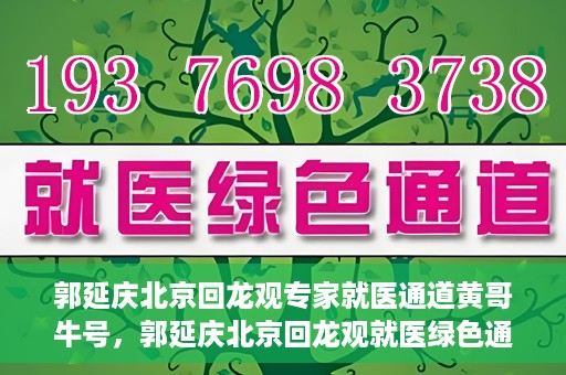 郭延庆北京回龙观专家就医通道黄哥牛号，郭延庆北京回龙观就医绿色通道，黄哥牛号专家通道揭秘