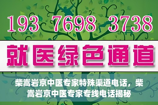 柴嵩岩京中医专家特殊渠道电话，柴嵩岩京中医专家专线电话揭秘