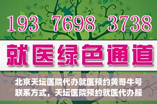 北京天坛医院代办就医预约黄哥牛号联系方式，天坛医院预约就医代办服务，黄哥牛号联系方式及预约指南