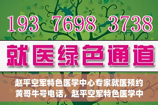 赵平空军特色医学中心专家就医预约黄哥牛号电话，赵平空军特色医学中心专家预约挂号攻略，黄哥牛号电话直达就医预约通道