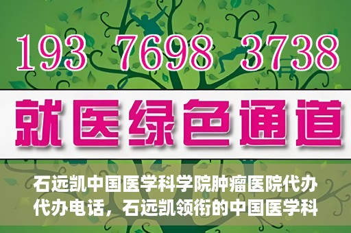 石远凯中国医学科学院肿瘤医院代办代办电话，石远凯领衔的中国医学科学院肿瘤医院代办服务热线