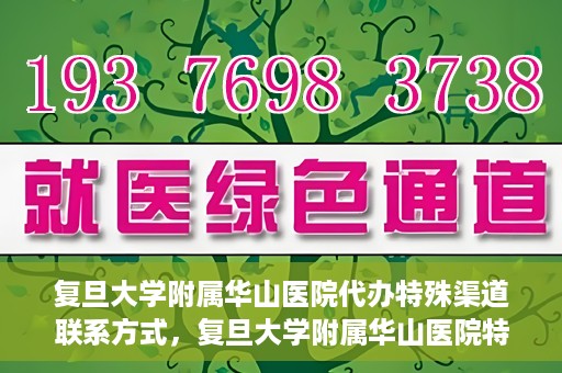 复旦大学附属华山医院代办特殊渠道联系方式，复旦大学附属华山医院特殊渠道联系方式代办服务详解
