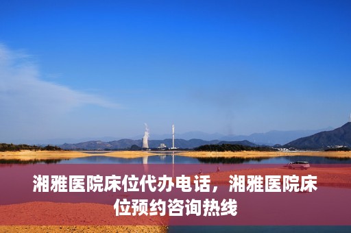 湘雅医院床位代办电话，湘雅医院床位预约咨询热线