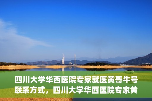 四川大学华西医院专家就医黄哥牛号联系方式，四川大学华西医院专家黄哥牛号联系方式解析与就医指南