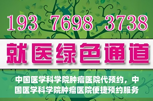 中国医学科学院肿瘤医院代预约，中国医学科学院肿瘤医院便捷预约服务启动
