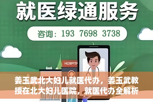 姜玉武北大妇儿就医代办，姜玉武教授在北大妇儿医院，就医代办全解析