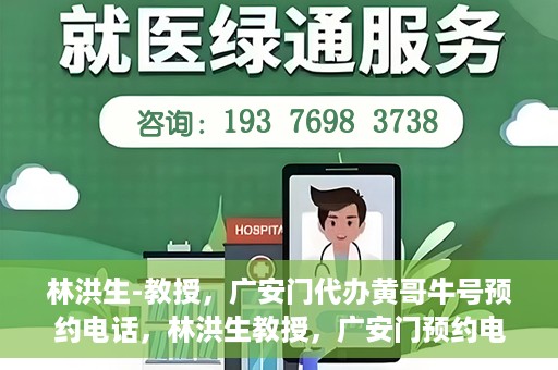 林洪生-教授，广安门代办黄哥牛号预约电话，林洪生教授，广安门预约电话及黄哥牛号代办服务
